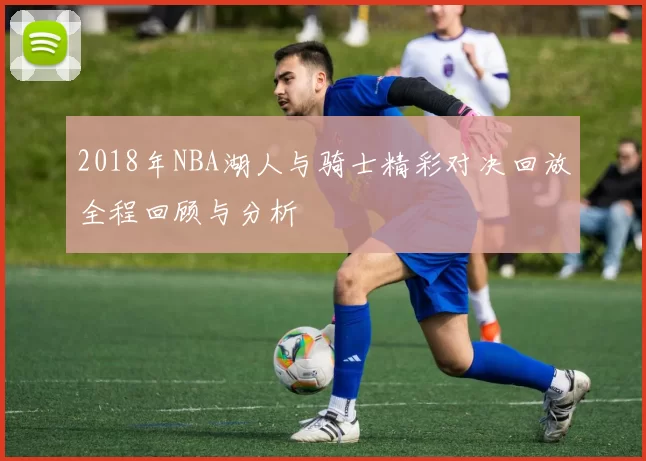 2018年NBA湖人与骑士精彩对决回放全程回顾与分析