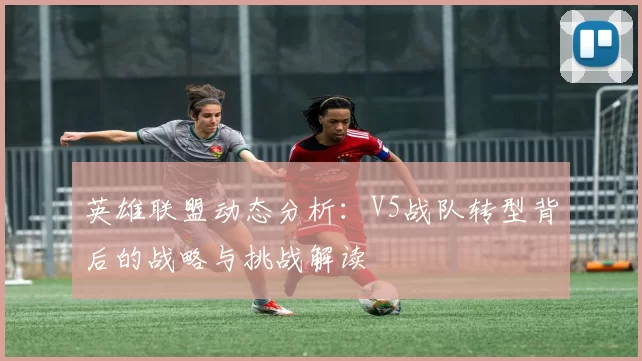 英雄联盟动态分析：V5战队转型背后的战略与挑战解读