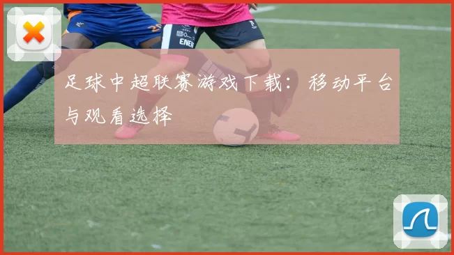 足球中超联赛游戏下载：移动平台与观看选择