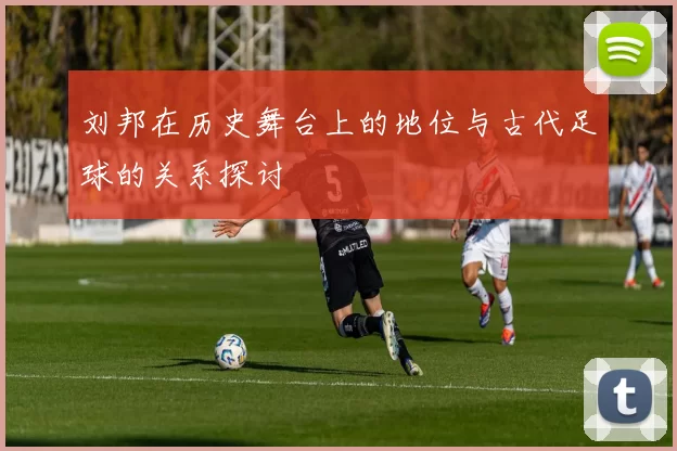 刘邦在历史舞台上的地位与古代足球的关系探讨