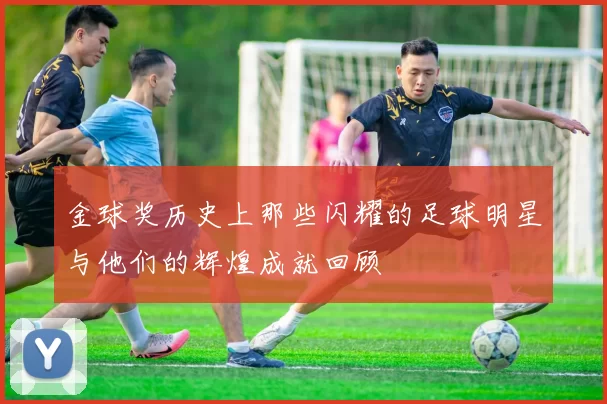 金球奖历史上那些闪耀的足球明星与他们的辉煌成就回顾