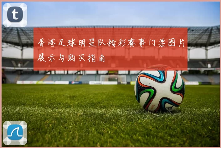 香港足球明星队精彩赛事门票图片展示与购买指南