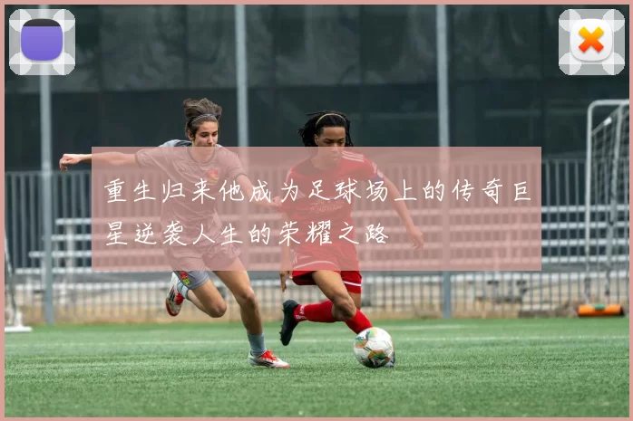 重生归来他成为足球场上的传奇巨星逆袭人生的荣耀之路