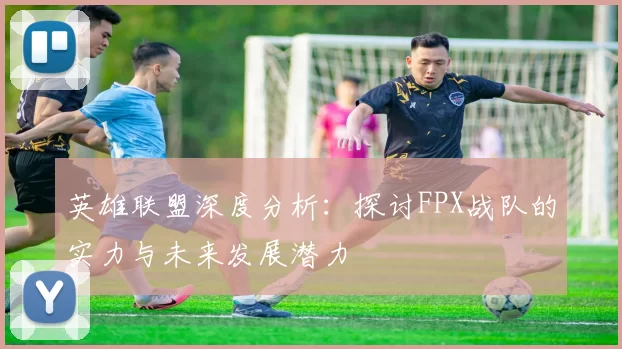 英雄联盟深度分析：探讨FPX战队的实力与未来发展潜力