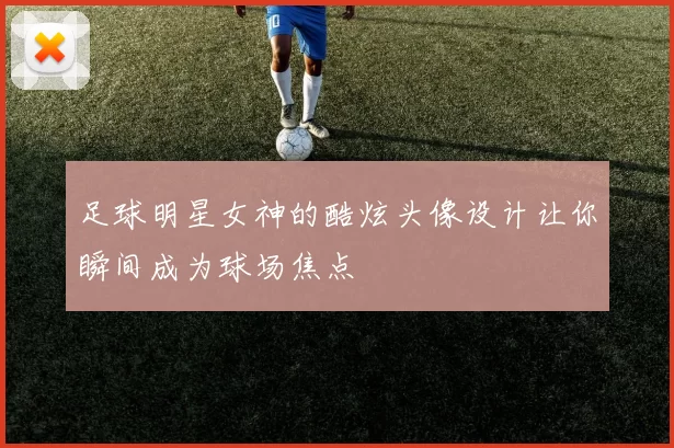 足球明星女神的酷炫头像设计让你瞬间成为球场焦点