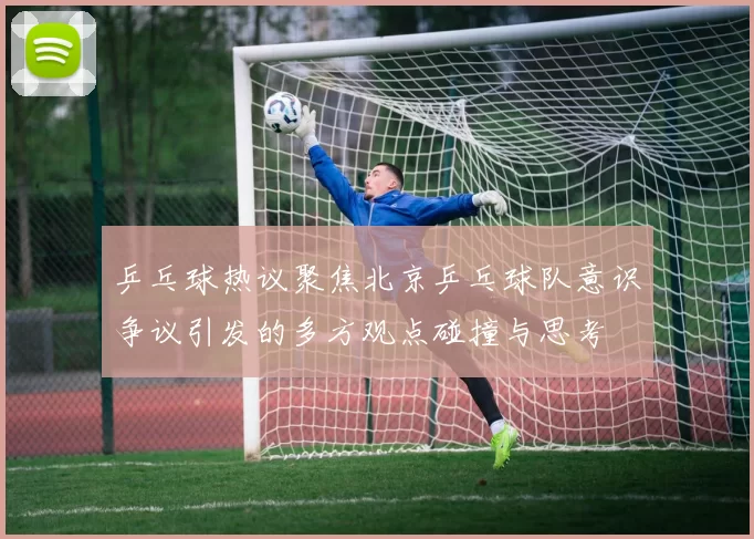 乒乓球热议聚焦北京乒乓球队意识争议引发的多方观点碰撞与思考