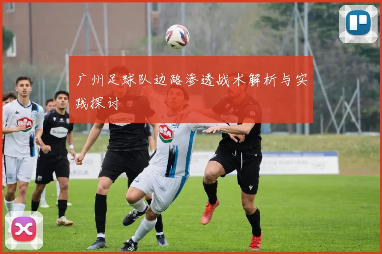 广州足球队边路渗透战术解析与实践探讨
