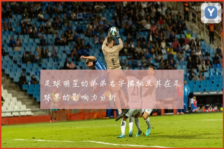 足球明星的弟弟名字揭秘及其在足球界的影响力分析