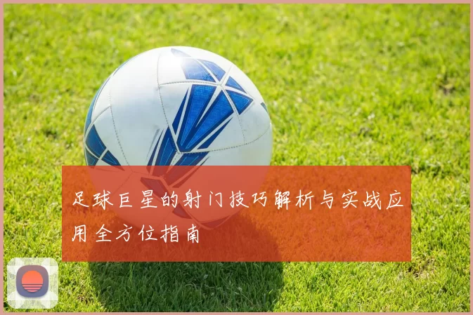 足球巨星的射门技巧解析与实战应用全方位指南