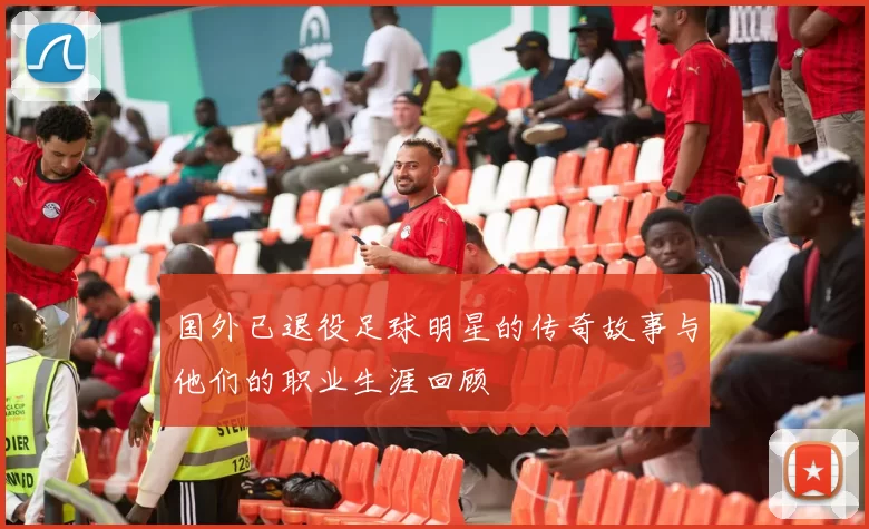 国外已退役足球明星的传奇故事与他们的职业生涯回顾