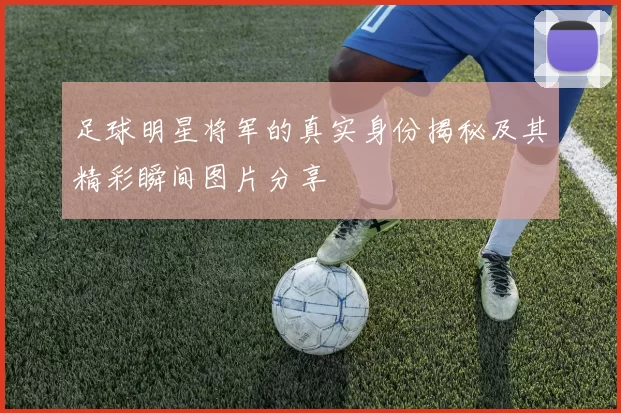 足球明星将军的真实身份揭秘及其精彩瞬间图片分享