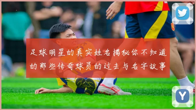 足球明星的真实姓名揭秘你不知道的那些传奇球员的过去与名字故事