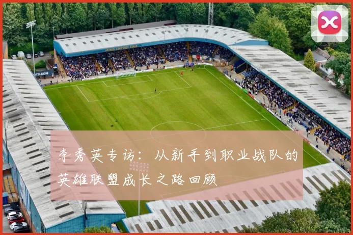 李秀英专访：从新手到职业战队的英雄联盟成长之路回顾