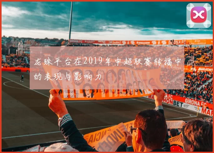 龙珠平台在2019年中超联赛转播中的表现与影响力