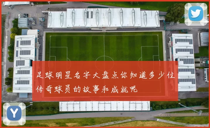 足球明星名字大盘点你知道多少位传奇球员的故事和成就呢