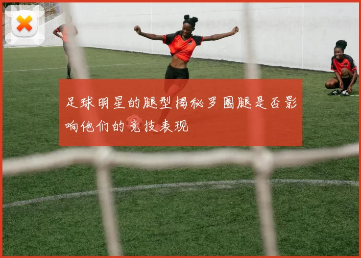 足球明星的腿型揭秘罗圈腿是否影响他们的竞技表现