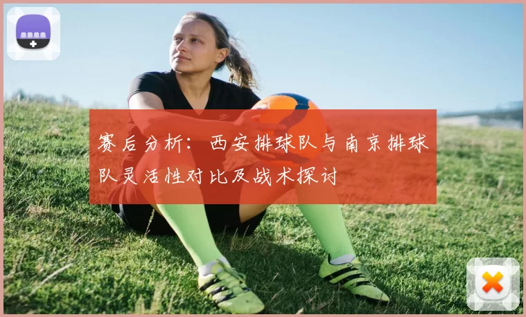 赛后分析：西安排球队与南京排球队灵活性对比及战术探讨