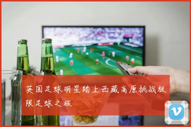 英国足球明星踏上西藏高原挑战极限足球之旅