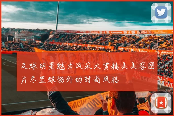 足球明星魅力风采大赏精美美容图片尽显球场外的时尚风格