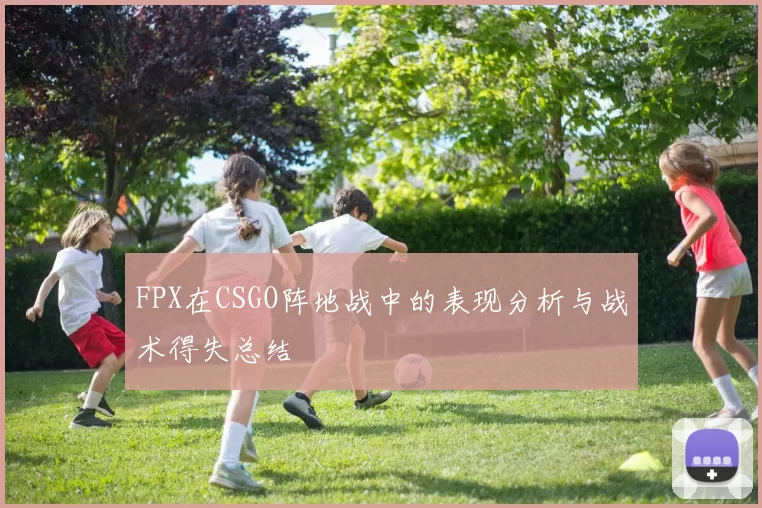 FPX在CSGO阵地战中的表现分析与战术得失总结