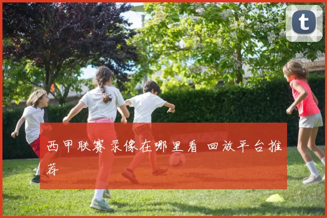 西甲联赛录像在哪里看 回放平台推荐