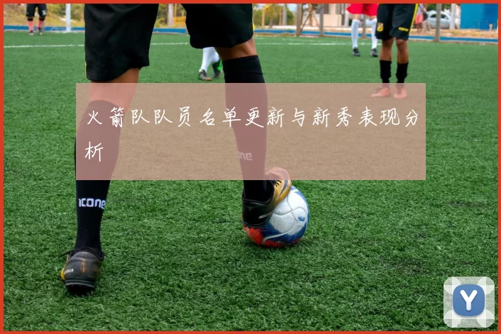 火箭队队员名单更新与新秀表现分析