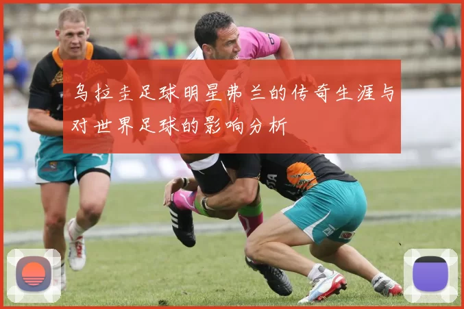 乌拉圭足球明星弗兰的传奇生涯与对世界足球的影响分析