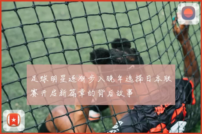 足球明星逐渐步入晚年选择日本联赛开启新篇章的背后故事
