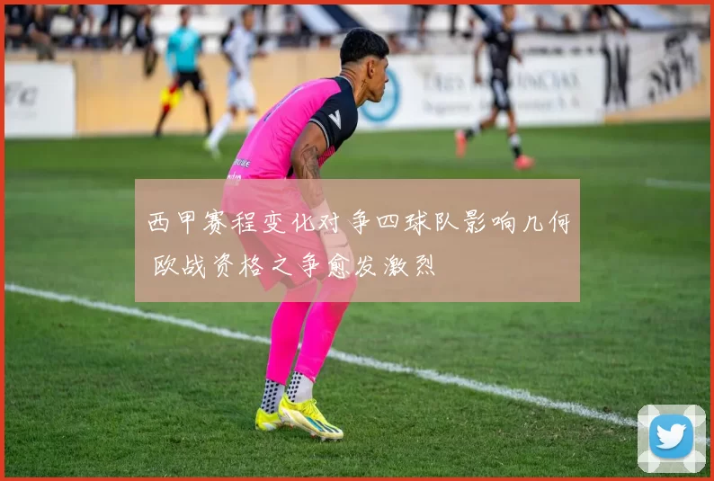 西甲赛程变化对争四球队影响几何 欧战资格之争愈发激烈