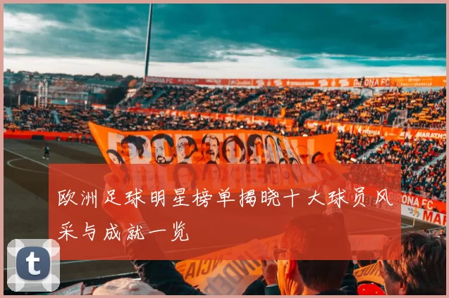 欧洲足球明星榜单揭晓十大球员风采与成就一览