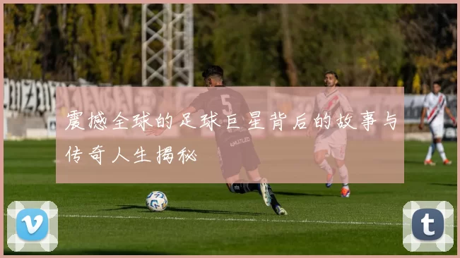 震撼全球的足球巨星背后的故事与传奇人生揭秘