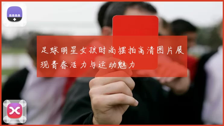 足球明星女孩时尚摆拍高清图片展现青春活力与运动魅力