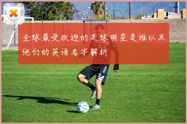 全球最受欢迎的足球明星是谁以及他们的英语名字解析