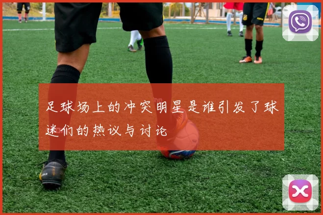 足球场上的冲突明星是谁引发了球迷们的热议与讨论