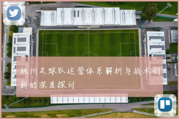 杭州足球队运营体系解析与战术创新的深度探讨
