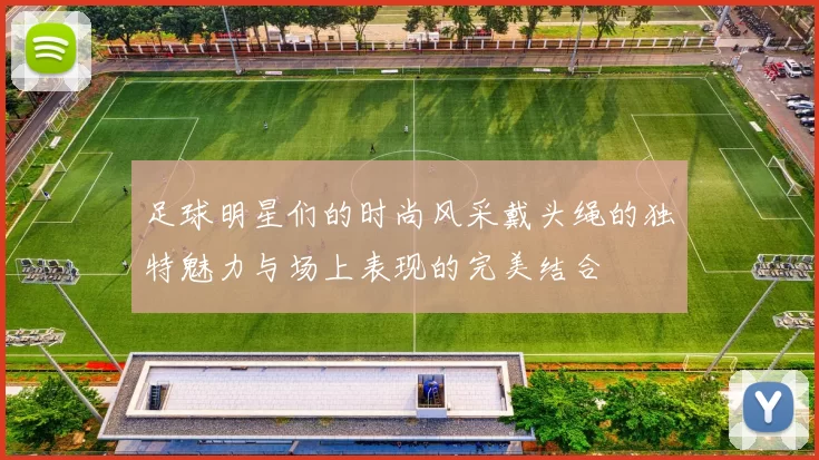 足球明星们的时尚风采戴头绳的独特魅力与场上表现的完美结合