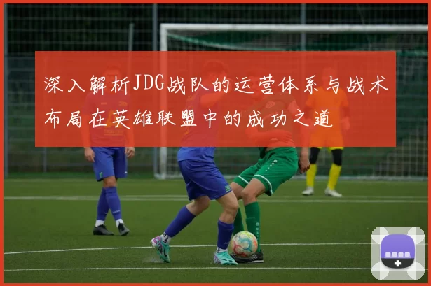 深入解析JDG战队的运营体系与战术布局在英雄联盟中的成功之道