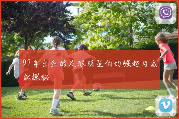 97年出生的足球明星们的崛起与成就探秘