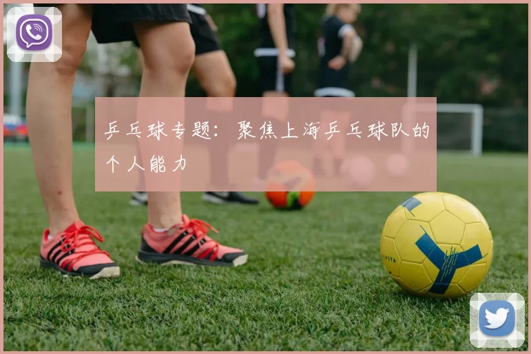 乒乓球专题：聚焦上海乒乓球队的个人能力