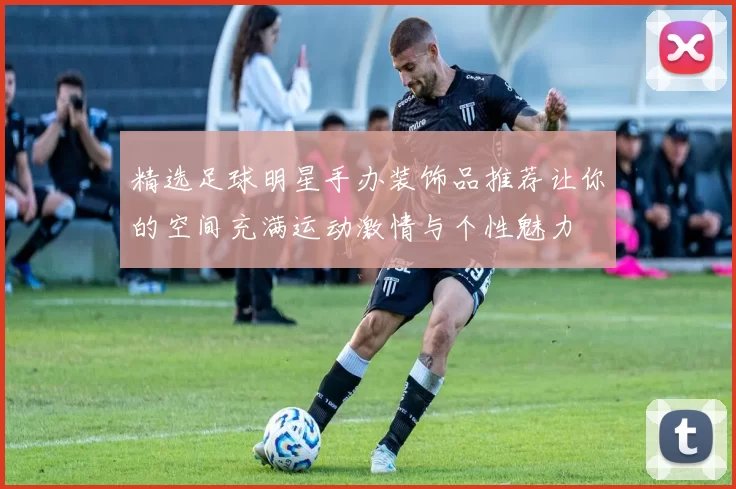 精选足球明星手办装饰品推荐让你的空间充满运动激情与个性魅力