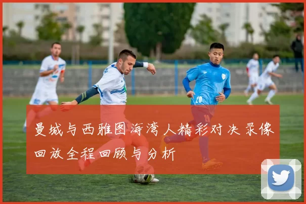 曼城与西雅图海湾人精彩对决录像回放全程回顾与分析