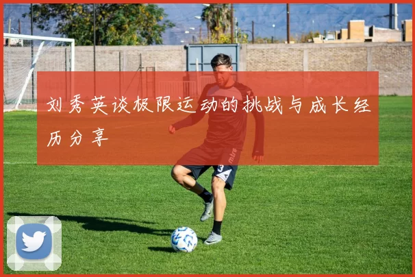 刘秀英谈极限运动的挑战与成长经历分享