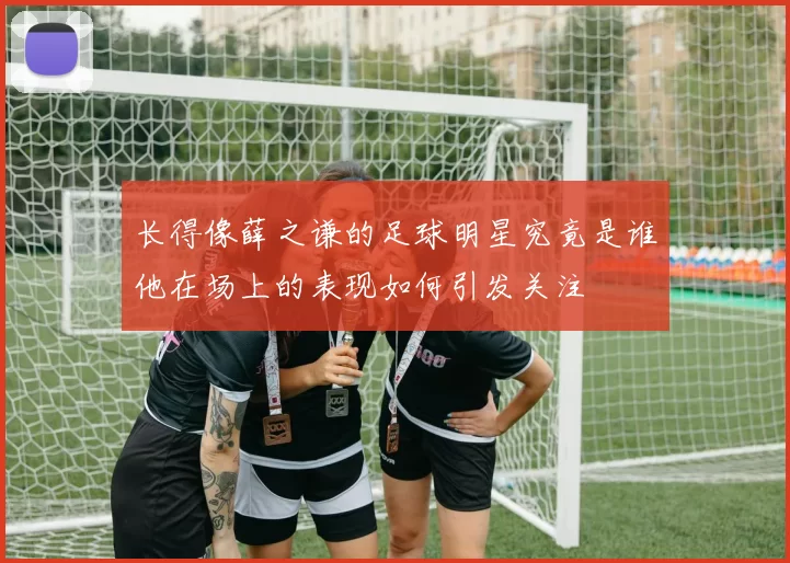 长得像薛之谦的足球明星究竟是谁他在场上的表现如何引发关注