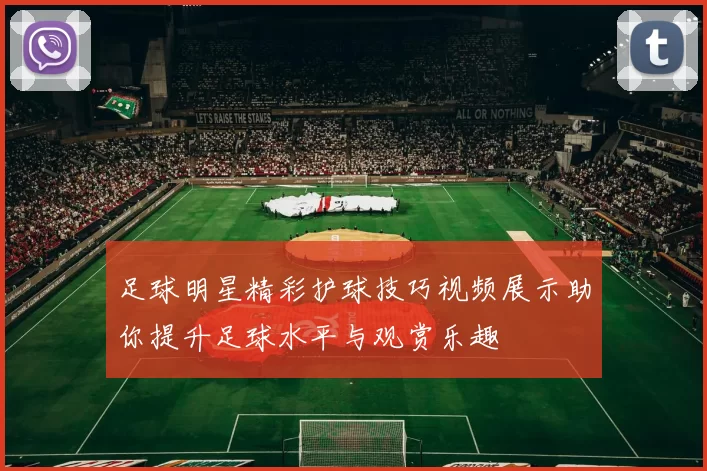 足球明星精彩护球技巧视频展示助你提升足球水平与观赏乐趣