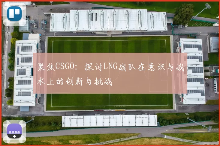 聚焦CSGO：探讨LNG战队在意识与战术上的创新与挑战