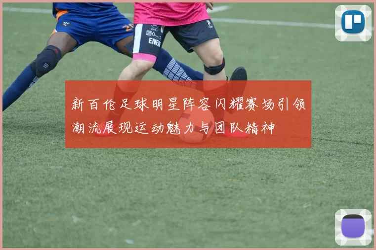 新百伦足球明星阵容闪耀赛场引领潮流展现运动魅力与团队精神