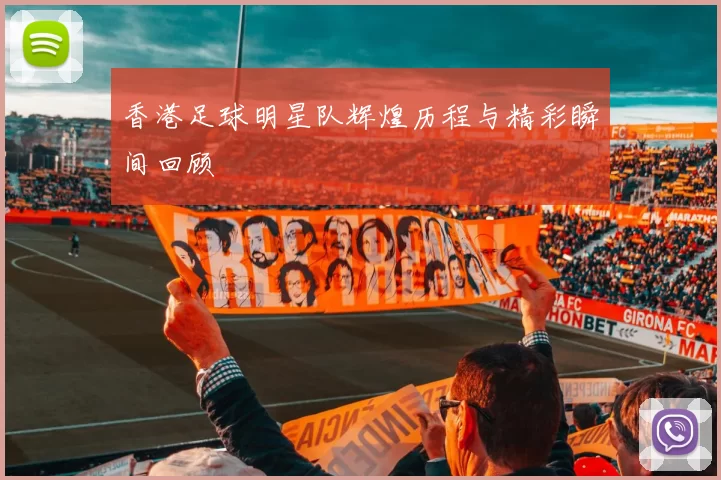 香港足球明星队辉煌历程与精彩瞬间回顾