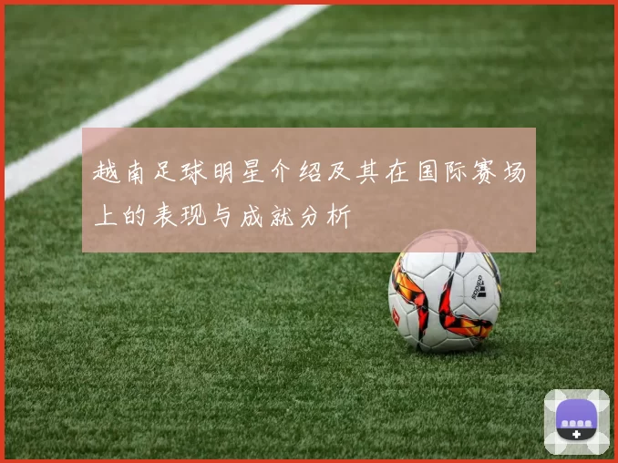 越南足球明星介绍及其在国际赛场上的表现与成就分析