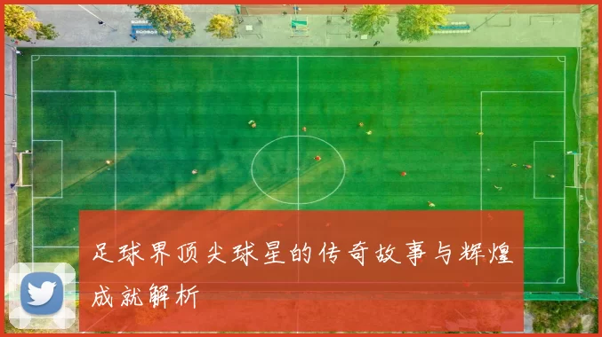 足球界顶尖球星的传奇故事与辉煌成就解析