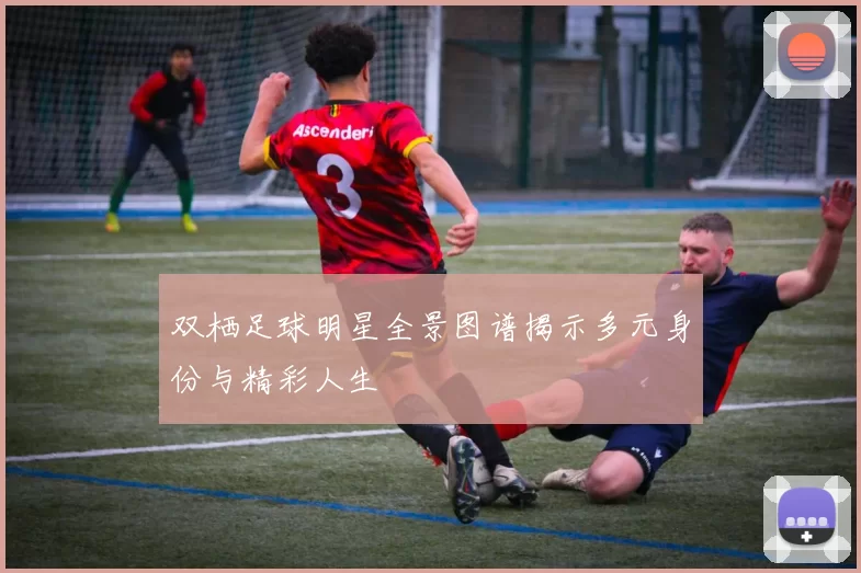 双栖足球明星全景图谱揭示多元身份与精彩人生